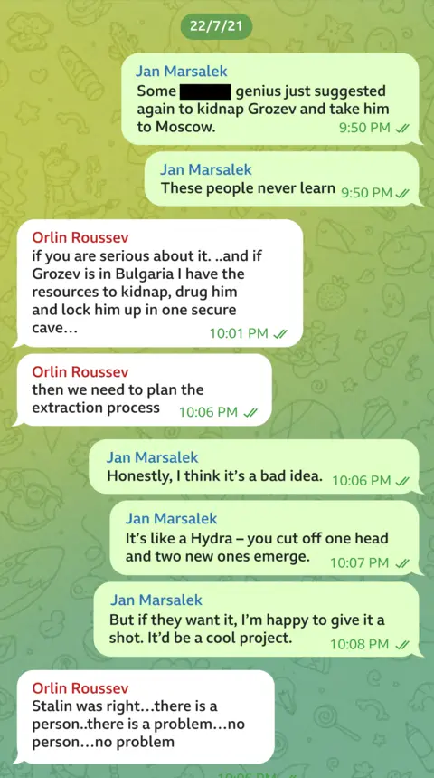 Telegram message exchange between Orlin Roussev and Jan Marsalek dated 22/7/21. JM writes: "Some genius has just suggested again to kidnap Grozev and take him to Moscow. These people never learn". OR responds: If you are serious about it...and if Grozev is in  Bulgaria I have the resources to kidnap, drug him and lock him up in one secure cave... then we need to plan the extraction process". JM writes: "Honestly, I think it's a bad idea. It's like a Hydra - you cut off one head and two new ones emerge. But if they want it, I'm happy to give it a shot. It'd be a cool project". OR writes: "Stalin was right...there is a person..there is a problem...no person... no problem". 